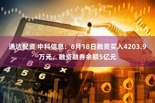通达配资 中科信息：6月18日融资买入4203.9万元，融资融券余额5亿元