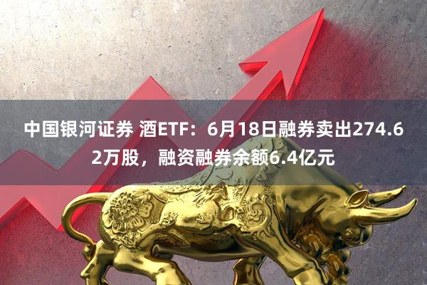中国银河证券 酒ETF:6月18日融券卖出274.62万股,融资融券余额6.4亿元
