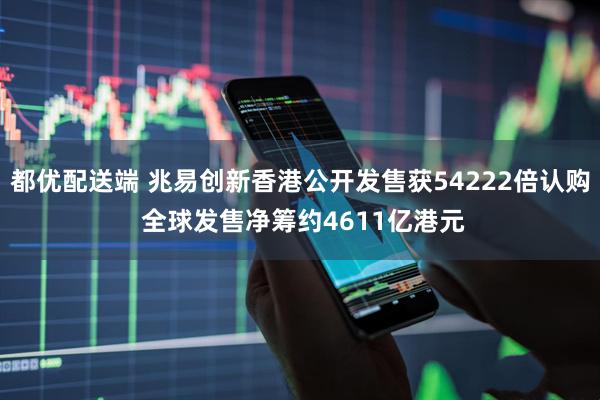 都优配送端 兆易创新香港公开发售获54222倍认购 全球发售净筹约4611亿港元