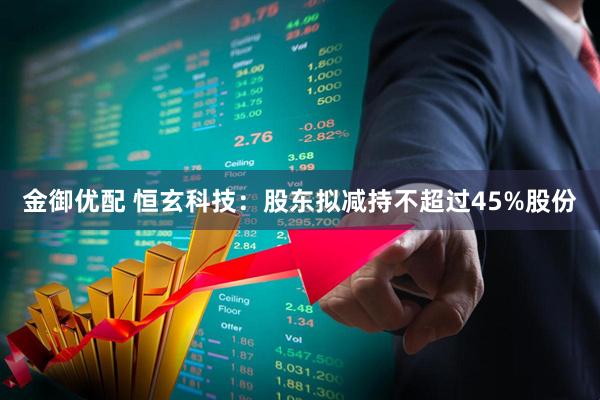 金御优配 恒玄科技：股东拟减持不超过45%股份