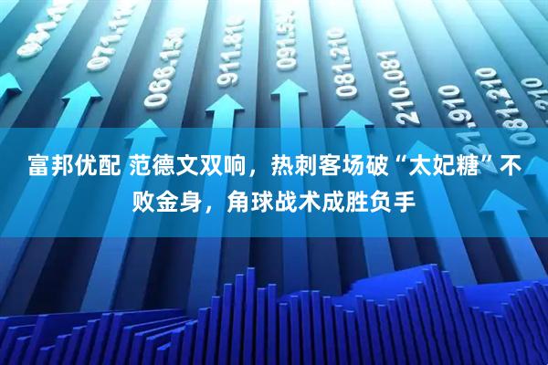 富邦优配 范德文双响，热刺客场破“太妃糖”不败金身，角球战术成胜负手