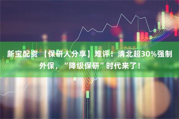 新宝配资 【保研人分享】难评！清北超30%强制外保，“降级保研”时代来了！