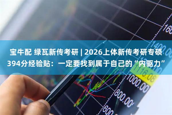 宝牛配 绿瓦新传考研 | 2026上体新传考研专硕394分经验贴：一定要找到属于自己的“内驱力”