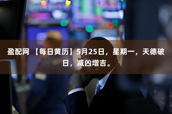 盈配网 【每日黄历】5月25日，星期一，天德破日，减凶增吉。