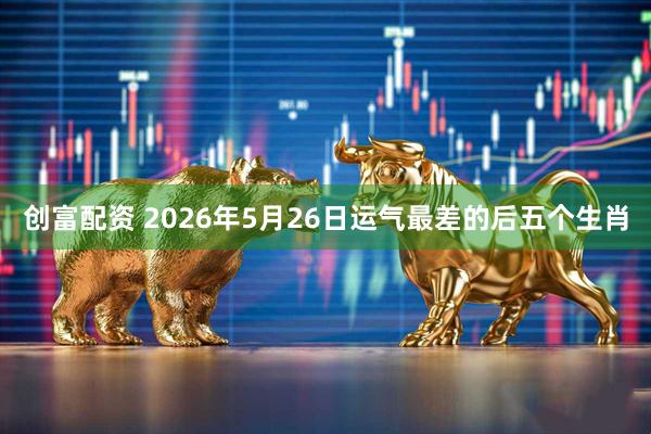 创富配资 2026年5月26日运气最差的后五个生肖