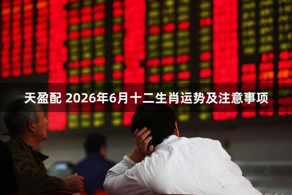 天盈配 2026年6月十二生肖运势及注意事项